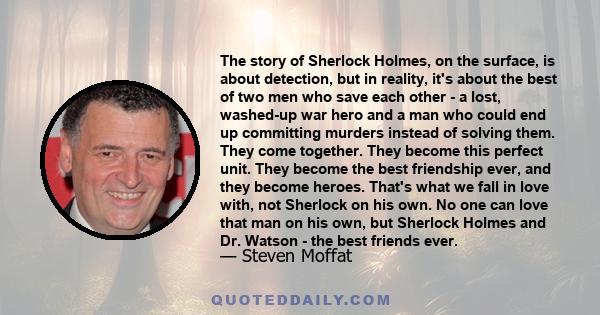 The story of Sherlock Holmes, on the surface, is about detection, but in reality, it's about the best of two men who save each other - a lost, washed-up war hero and a man who could end up committing murders instead of