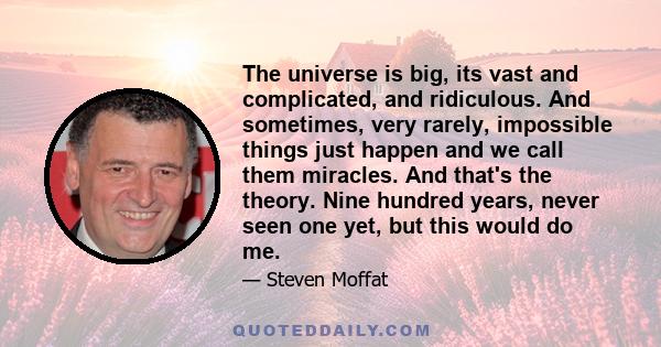 The universe is big, its vast and complicated, and ridiculous. And sometimes, very rarely, impossible things just happen and we call them miracles. And that's the theory. Nine hundred years, never seen one yet, but this 