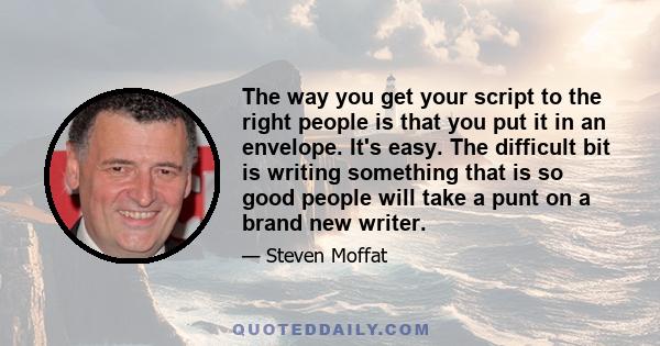 The way you get your script to the right people is that you put it in an envelope. It's easy. The difficult bit is writing something that is so good people will take a punt on a brand new writer.