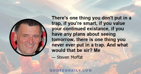 There's one thing you don't put in a trap, if you're smart, if you value your continued existance, if you have any plans about seeing tomorrow, there is one thing you never ever put in a trap. And what would that be