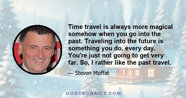 Time travel is always more magical somehow when you go into the past. Traveling into the future is something you do, every day. You're just not going to get very far. So, I rather like the past travel.