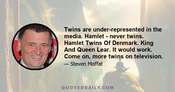 Twins are under-represented in the media. Hamlet - never twins. Hamlet Twins Of Denmark. King And Queen Lear. It would work. Come on, more twins on television.