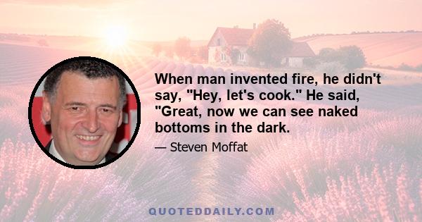 When man invented fire, he didn't say, Hey, let's cook. He said, Great, now we can see naked bottoms in the dark.