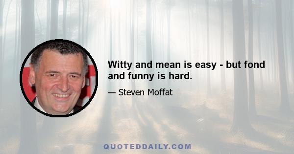 Witty and mean is easy - but fond and funny is hard.