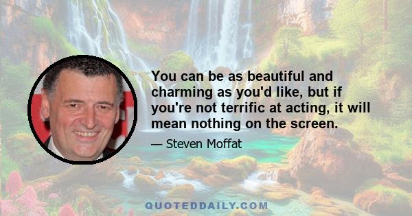 You can be as beautiful and charming as you'd like, but if you're not terrific at acting, it will mean nothing on the screen.