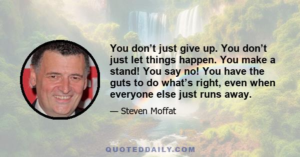 You don’t just give up. You don’t just let things happen. You make a stand! You say no! You have the guts to do what’s right, even when everyone else just runs away.