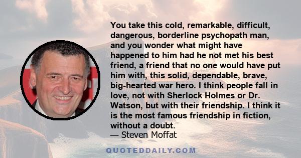 You take this cold, remarkable, difficult, dangerous, borderline psychopath man, and you wonder what might have happened to him had he not met his best friend, a friend that no one would have put him with, this solid,