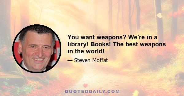 You want weapons? We're in a library! Books! The best weapons in the world!