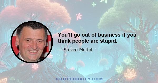 You'll go out of business if you think people are stupid.