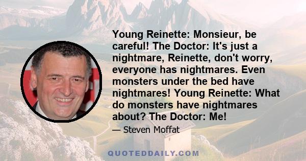 Young Reinette: Monsieur, be careful! The Doctor: It's just a nightmare, Reinette, don't worry, everyone has nightmares. Even monsters under the bed have nightmares! Young Reinette: What do monsters have nightmares