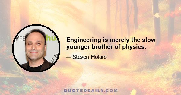 Engineering is merely the slow younger brother of physics.