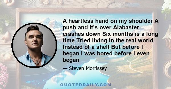 A heartless hand on my shoulder A push and it's over Alabaster crashes down Six months is a long time Tried living in the real world Instead of a shell But before I began I was bored before I even began