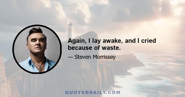 Again, I lay awake, and I cried because of waste.