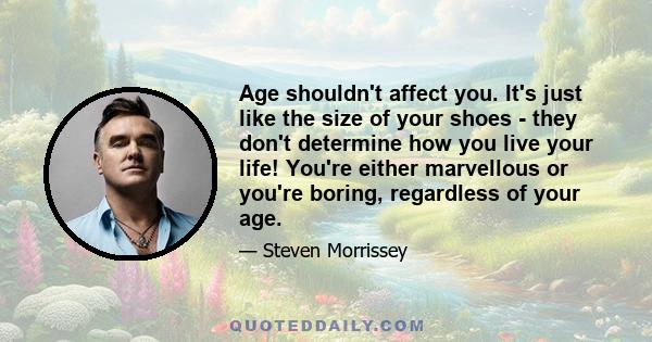 Age shouldn't affect you. It's just like the size of your shoes - they don't determine how you live your life! You're either marvellous or you're boring, regardless of your age.