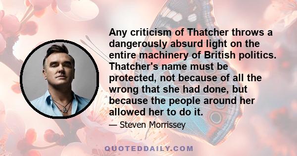 Any criticism of Thatcher throws a dangerously absurd light on the entire machinery of British politics. Thatcher's name must be protected, not because of all the wrong that she had done, but because the people around