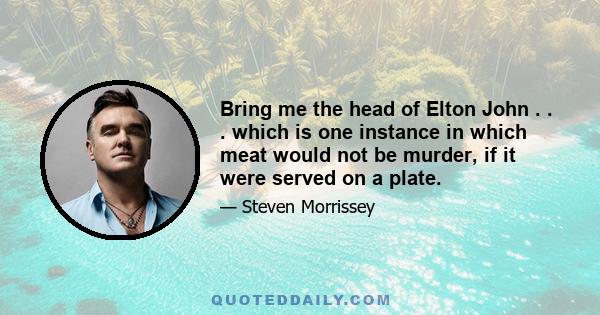 Bring me the head of Elton John . . . which is one instance in which meat would not be murder, if it were served on a plate.