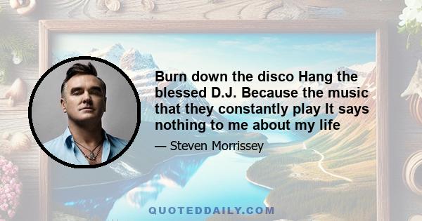 Burn down the disco Hang the blessed D.J. Because the music that they constantly play It says nothing to me about my life