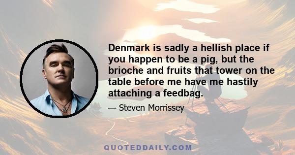 Denmark is sadly a hellish place if you happen to be a pig, but the brioche and fruits that tower on the table before me have me hastily attaching a feedbag.