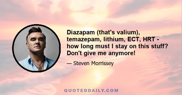 Diazapam (that's valium), temazepam, lithium, ECT, HRT - how long must I stay on this stuff? Don't give me anymore!