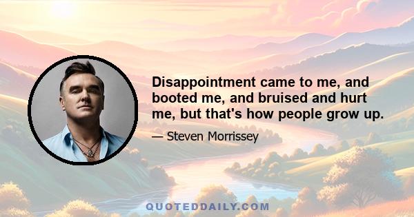 Disappointment came to me, and booted me, and bruised and hurt me, but that's how people grow up.