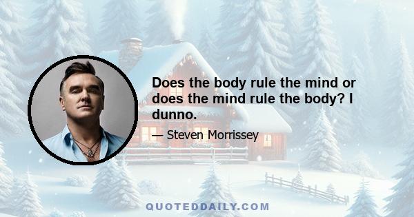 Does the body rule the mind or does the mind rule the body? I dunno.