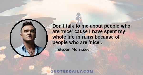 Don't talk to me about people who are 'nice' cause I have spent my whole life in ruins because of people who are 'nice'.