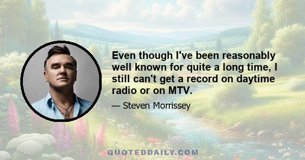 Even though I've been reasonably well known for quite a long time, I still can't get a record on daytime radio or on MTV.