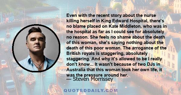 Even with the recent story about the nurse killing herself in King Edward Hospital, there's no blame placed on Kate Middleton, who was in the hospital as far as I could see for absolutely no reason. She feels no shame