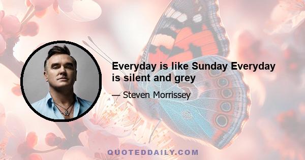 Everyday is like Sunday Everyday is silent and grey