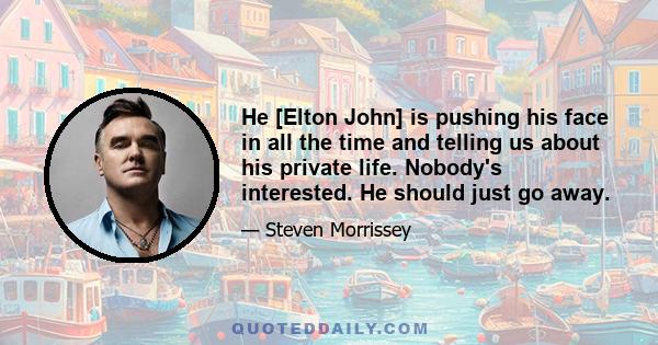 He [Elton John] is pushing his face in all the time and telling us about his private life. Nobody's interested. He should just go away.