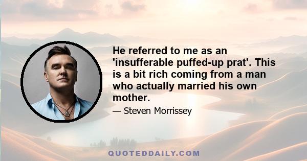 He referred to me as an 'insufferable puffed-up prat'. This is a bit rich coming from a man who actually married his own mother.