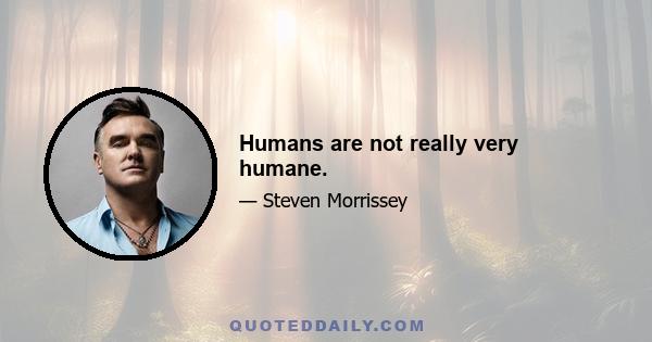 Humans are not really very humane.