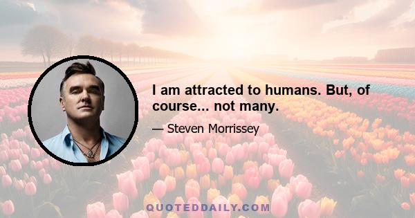 I am attracted to humans. But, of course... not many.