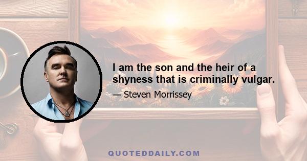 I am the son and the heir of a shyness that is criminally vulgar.