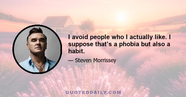 I avoid people who I actually like. I suppose that’s a phobia but also a habit.