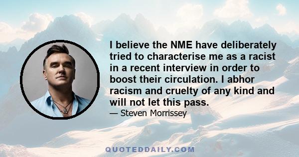 I believe the NME have deliberately tried to characterise me as a racist in a recent interview in order to boost their circulation. I abhor racism and cruelty of any kind and will not let this pass.