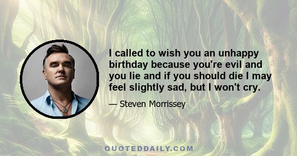 I called to wish you an unhappy birthday because you're evil and you lie and if you should die I may feel slightly sad, but I won't cry.