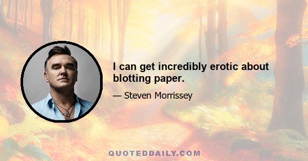 I can get incredibly erotic about blotting paper.