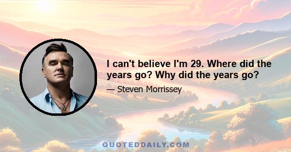 I can't believe I'm 29. Where did the years go? Why did the years go?