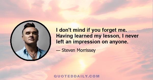 I don't mind if you forget me. Having learned my lesson, I never left an impression on anyone.