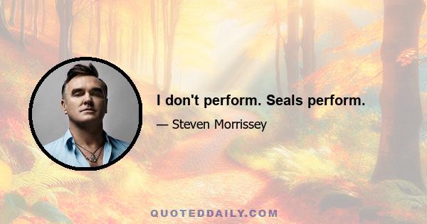 I don't perform. Seals perform.