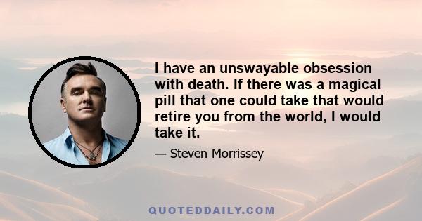 I have an unswayable obsession with death. If there was a magical pill that one could take that would retire you from the world, I would take it.