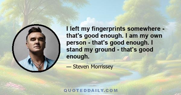 I left my fingerprints somewhere - that's good enough. I am my own person - that's good enough. I stand my ground - that's good enough.