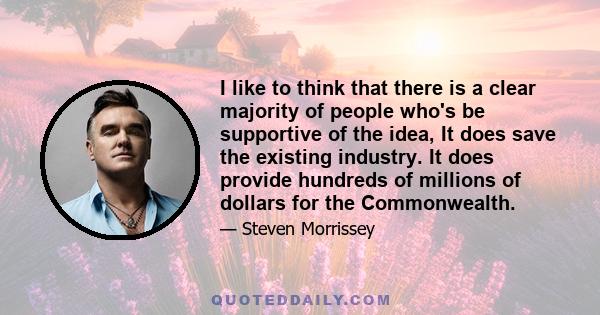 I like to think that there is a clear majority of people who's be supportive of the idea, It does save the existing industry. It does provide hundreds of millions of dollars for the Commonwealth.