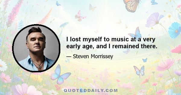 I lost myself to music at a very early age, and I remained there.