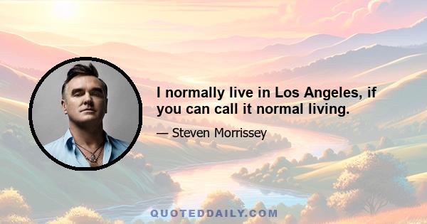 I normally live in Los Angeles, if you can call it normal living.