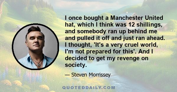 I once bought a Manchester United hat, which I think was 12 shillings, and somebody ran up behind me and pulled it off and just ran ahead. I thought, 'It's a very cruel world, I'm not prepared for this'. And I decided