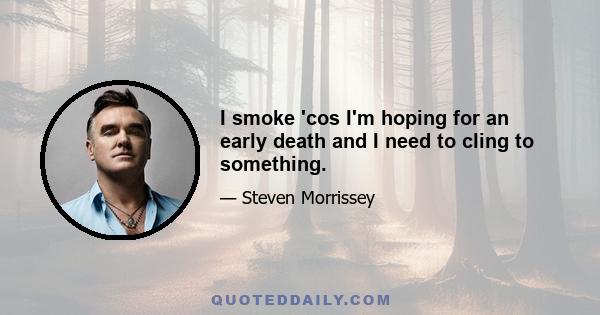 I smoke 'cos I'm hoping for an early death and I need to cling to something.