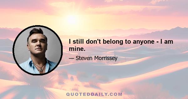 I still don't belong to anyone - I am mine.