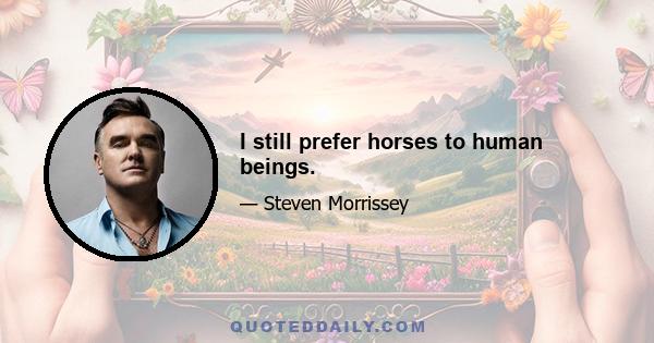 I still prefer horses to human beings.